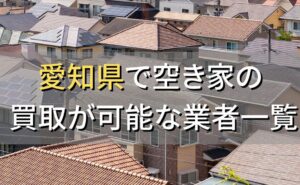 愛知県で空き家（ボロ屋・古屋）が買取可能な業者