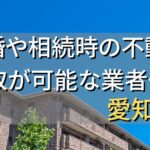 愛知県で相続・離婚による不動産売却・買取可能な業者