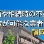 福岡県で相続・離婚による不動産売却・買取可能な業者