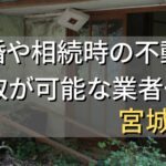 宮城県で相続・離婚による不動産売却・買取可能な業者