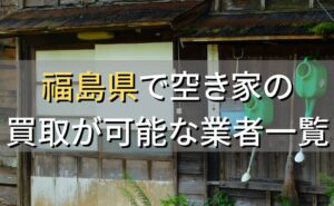 福島県で空き家（ボロ屋・古屋）が買取可能な業者