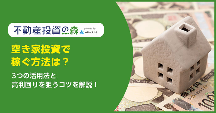空き家投資で稼ぐ方法は？3つの活用法と高利回りを狙うコツを解説！